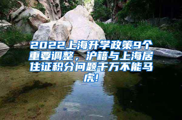 2022上海升学政策9个重要调整，沪籍与上海居住证积分问题千万不能马虎!