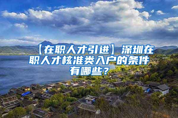 【在职人才引进】深圳在职人才核准类入户的条件有哪些？