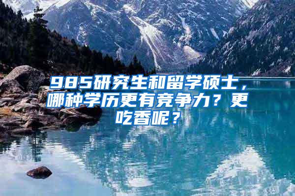 985研究生和留学硕士，哪种学历更有竞争力？更吃香呢？