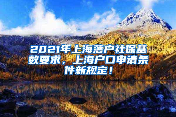 2021年上海落户社保基数要求，上海户口申请条件新规定！