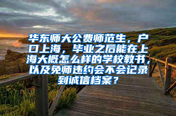 华东师大公费师范生，户口上海，毕业之后能在上海大概怎么样的学校教书，以及免师违约会不会记录到诚信档案？