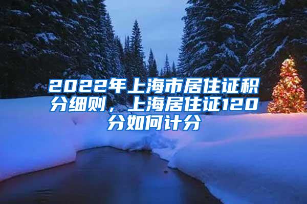 2022年上海市居住证积分细则，上海居住证120分如何计分