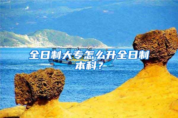 全日制大专怎么升全日制本科？