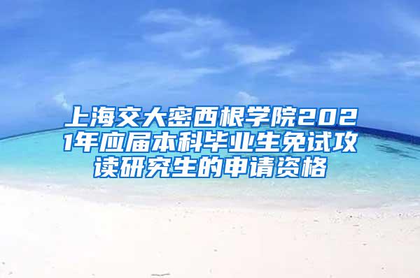 上海交大密西根学院2021年应届本科毕业生免试攻读研究生的申请资格