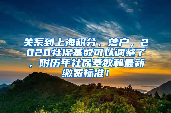 关系到上海积分、落户，2020社保基数可以调整了，附历年社保基数和最新缴费标准！