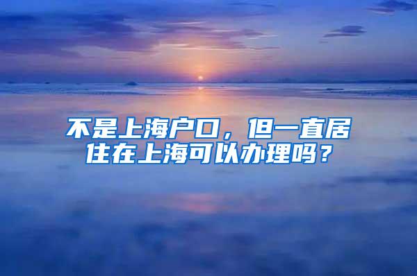 不是上海户口，但一直居住在上海可以办理吗？