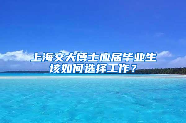 上海交大博士应届毕业生该如何选择工作？