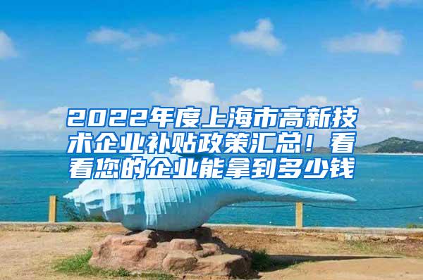 2022年度上海市高新技术企业补贴政策汇总！看看您的企业能拿到多少钱