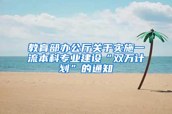 教育部办公厅关于实施一流本科专业建设“双万计划”的通知