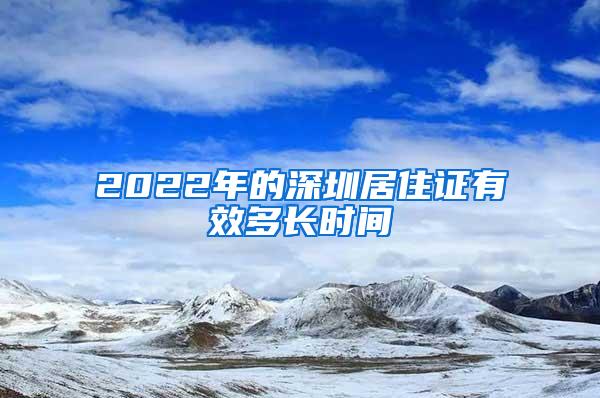 2022年的深圳居住证有效多长时间