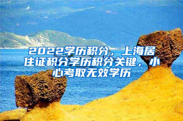 2022学历积分，上海居住证积分学历积分关键，小心考取无效学历