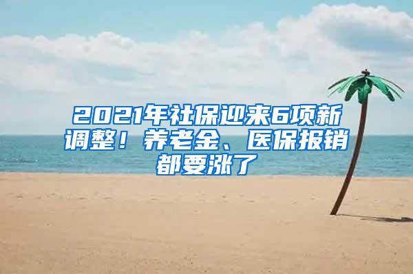 2021年社保迎来6项新调整！养老金、医保报销都要涨了