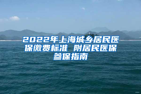 2022年上海城乡居民医保缴费标准 附居民医保参保指南