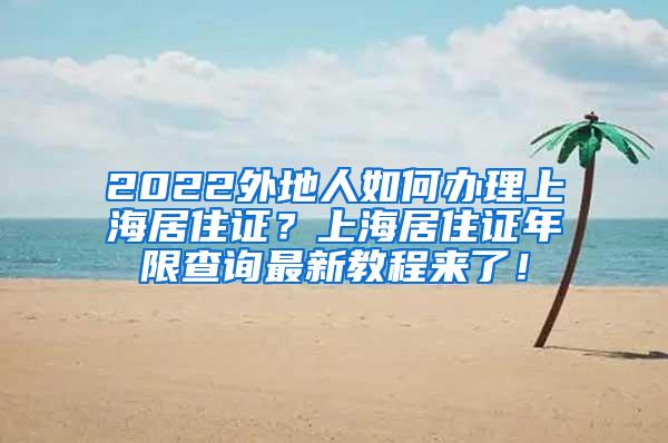 2022外地人如何办理上海居住证？上海居住证年限查询最新教程来了！