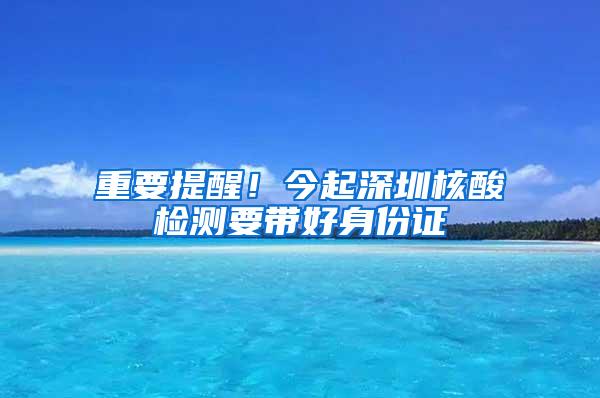 重要提醒！今起深圳核酸检测要带好身份证