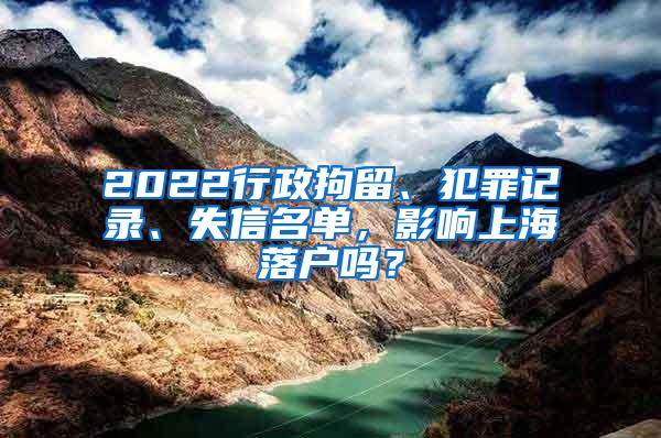 2022行政拘留、犯罪记录、失信名单，影响上海落户吗？