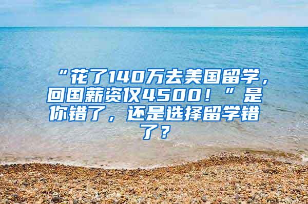 “花了140万去美国留学，回国薪资仅4500！”是你错了，还是选择留学错了？