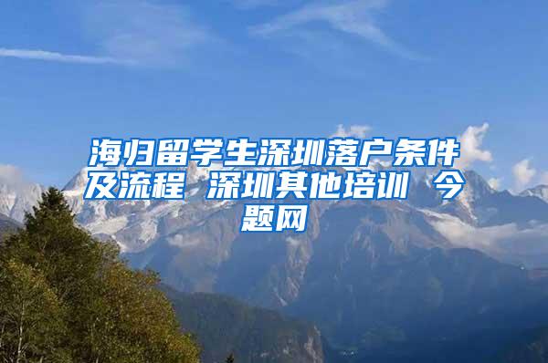 海归留学生深圳落户条件及流程 深圳其他培训 今题网