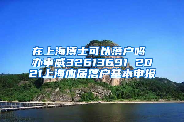 在上海博士可以落户吗 办事威32613691 2021上海应届落户基本申报