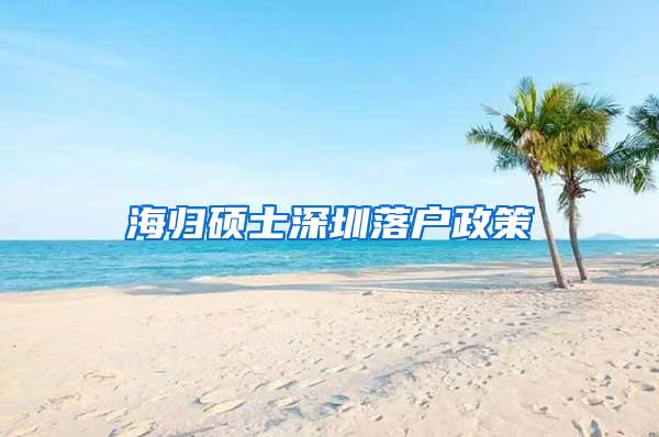 海归硕士深圳落户政策