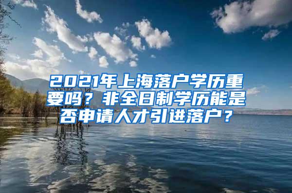 2021年上海落户学历重要吗？非全日制学历能是否申请人才引进落户？