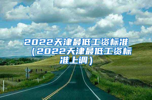 2022天津最低工资标准（2022天津最低工资标准上调）