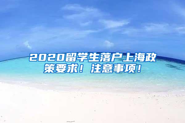 2020留学生落户上海政策要求！注意事项！