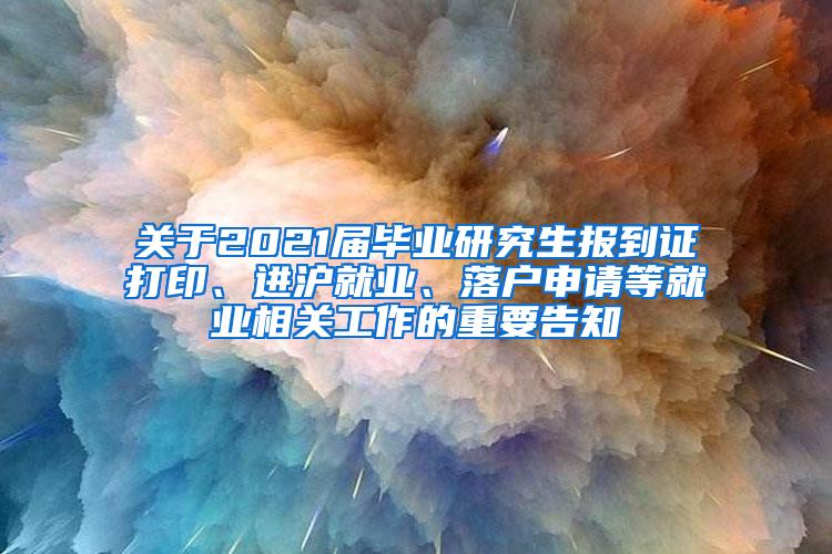 关于2021届毕业研究生报到证打印、进沪就业、落户申请等就业相关工作的重要告知