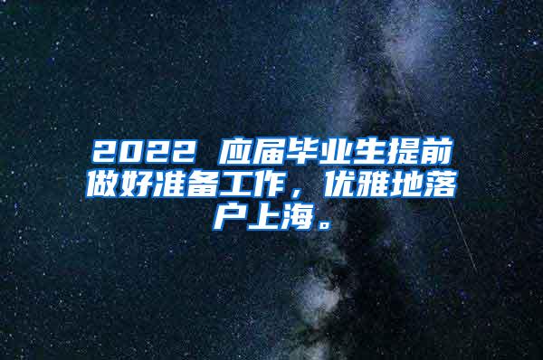 2022 应届毕业生提前做好准备工作，优雅地落户上海。