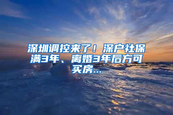 深圳调控来了！深户社保满3年、离婚3年后方可买房...