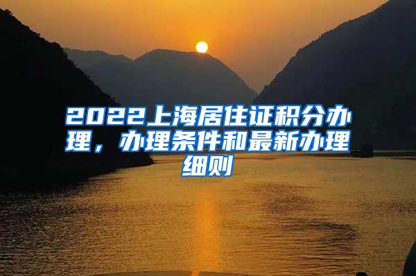 2022上海居住证积分办理，办理条件和最新办理细则