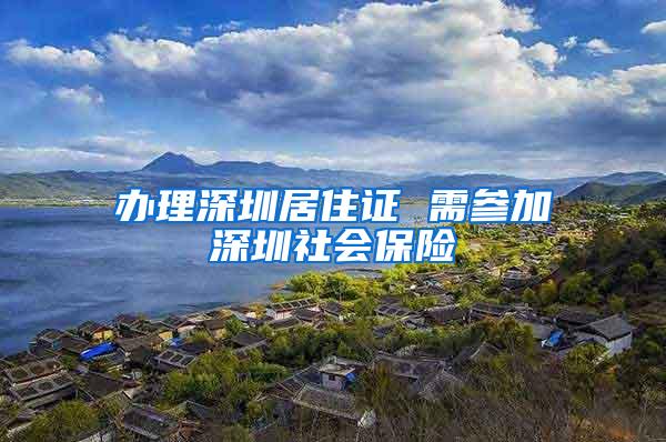 办理深圳居住证 需参加深圳社会保险