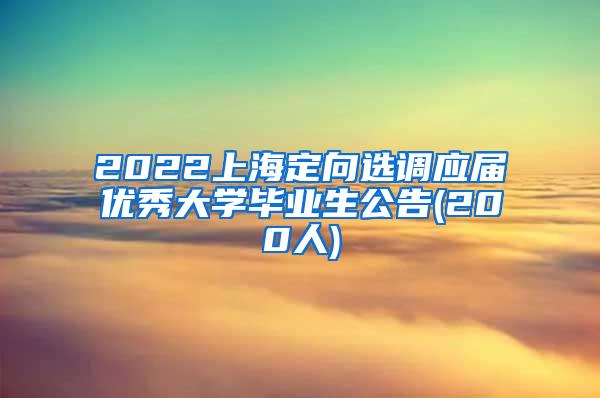 2022上海定向选调应届优秀大学毕业生公告(200人)