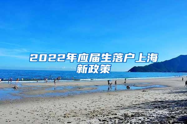 2022年应届生落户上海新政策