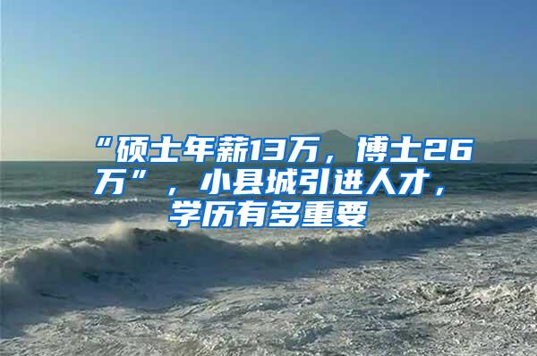 “硕士年薪13万，博士26万”，小县城引进人才，学历有多重要