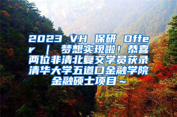 2023 VH 保研 Offer ｜ 梦想实现啦！恭喜两位非清北复交学员获录清华大学五道口金融学院金融硕士项目～