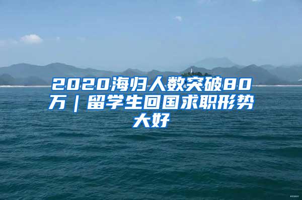 2020海归人数突破80万｜留学生回国求职形势大好