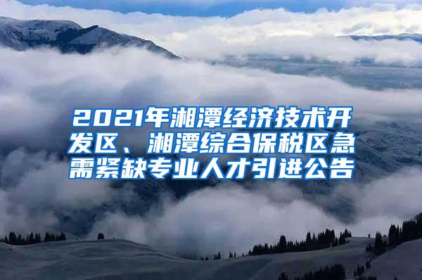 2021年湘潭经济技术开发区、湘潭综合保税区急需紧缺专业人才引进公告