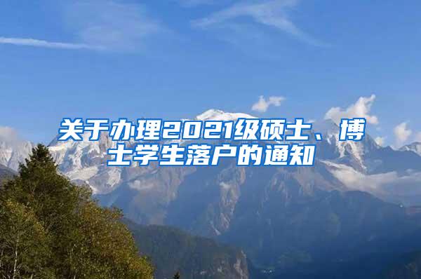 关于办理2021级硕士、博士学生落户的通知