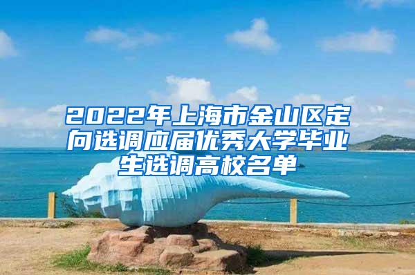 2022年上海市金山区定向选调应届优秀大学毕业生选调高校名单