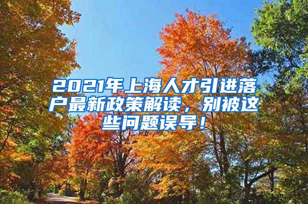 2021年上海人才引进落户最新政策解读，别被这些问题误导！