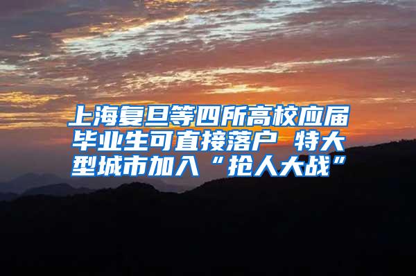 上海复旦等四所高校应届毕业生可直接落户 特大型城市加入“抢人大战”