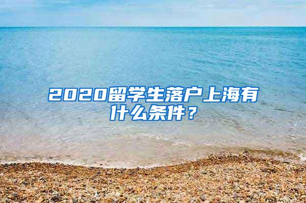 2020留学生落户上海有什么条件？