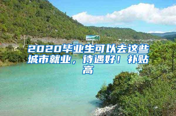 2020毕业生可以去这些城市就业，待遇好！补贴高