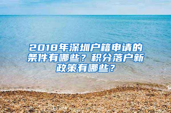 2018年深圳户籍申请的条件有哪些？积分落户新政策有哪些？