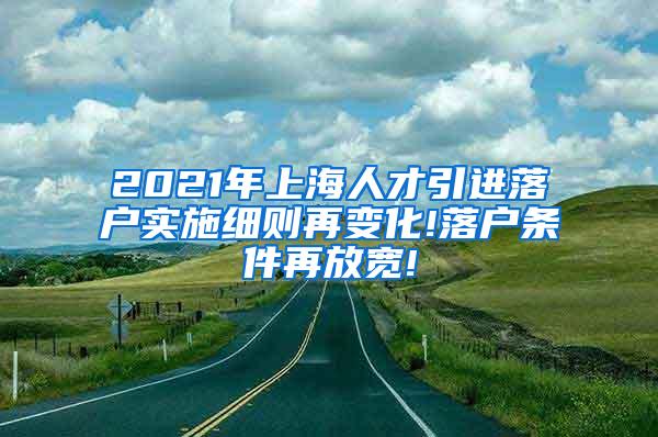 2021年上海人才引进落户实施细则再变化!落户条件再放宽!