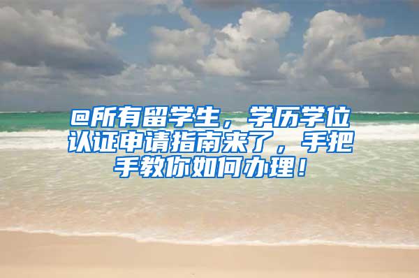 @所有留学生，学历学位认证申请指南来了，手把手教你如何办理！