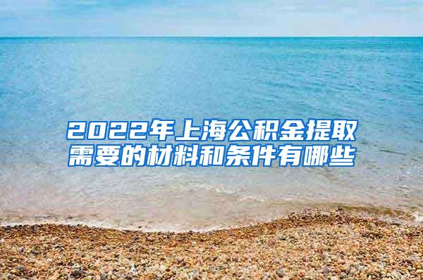 2022年上海公积金提取需要的材料和条件有哪些