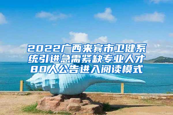 2022广西来宾市卫健系统引进急需紧缺专业人才80人公告进入阅读模式