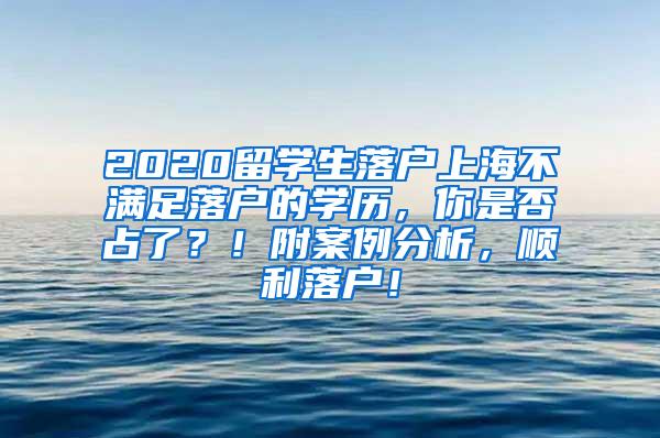 2020留学生落户上海不满足落户的学历，你是否占了？！附案例分析，顺利落户！